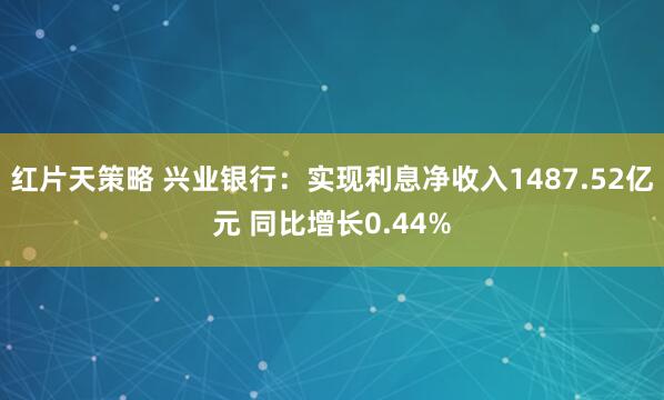 红片天策略 兴业银行：实现利息净收入1487.52亿元 同比增长0.44%