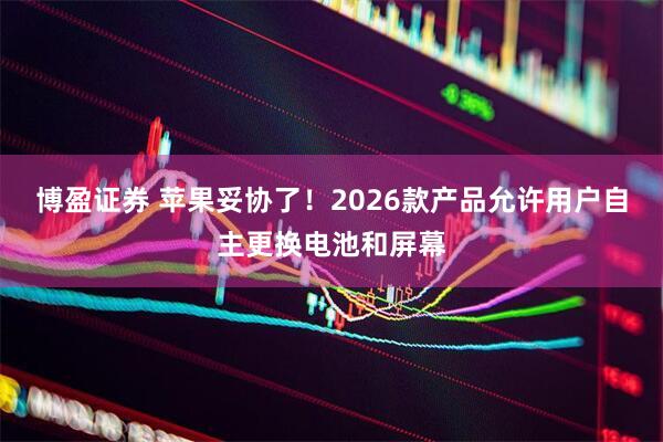 博盈证券 苹果妥协了！2026款产品允许用户自主更换电池和屏幕