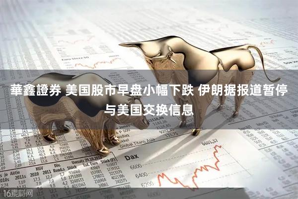 華鑫證券 美国股市早盘小幅下跌 伊朗据报道暂停与美国交换信息