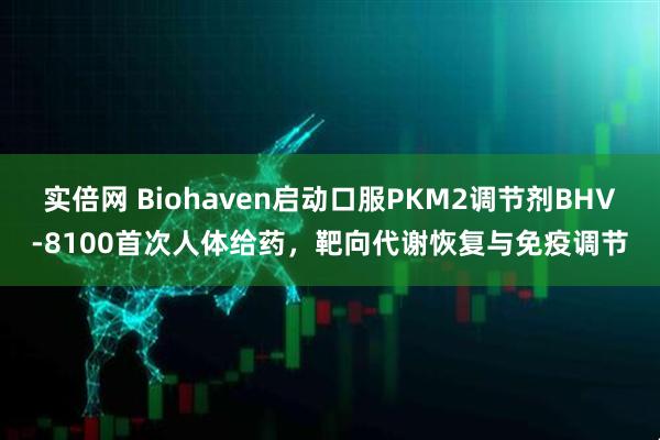 实倍网 Biohaven启动口服PKM2调节剂BHV-8100首次人体给药，靶向代谢恢复与免疫调节
